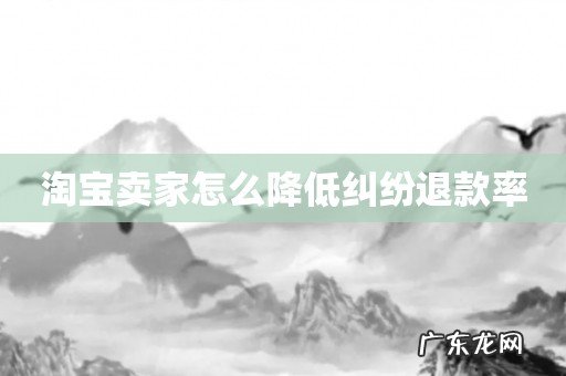 淘宝卖家怎么降低纠纷退款率