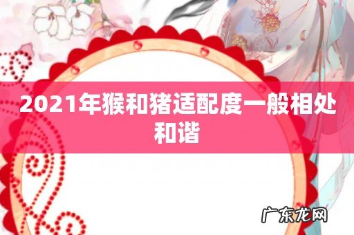 2021年猴和猪适配度一般相处和谐