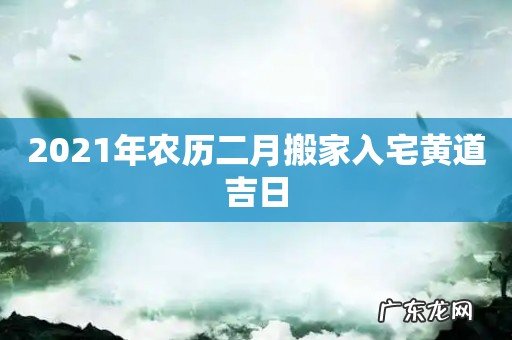 2021年农历二月搬家入宅黄道吉日