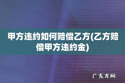 乙方赔偿甲方违约金 甲方违约如何赔偿乙方