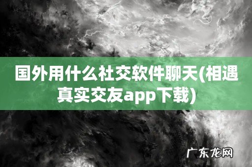 相遇真实交友app下载 国外用什么社交软件聊天