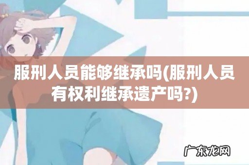 服刑人员有权利继承遗产吗? 服刑人员能够继承吗
