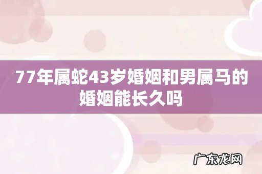 77年属蛇43岁婚姻和男属马的婚姻能长久吗