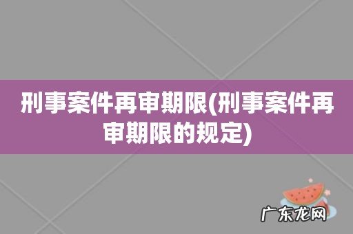 刑事案件再审期限的规定 刑事案件再审期限