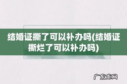 结婚证撕烂了可以补办吗 结婚证撕了可以补办吗
