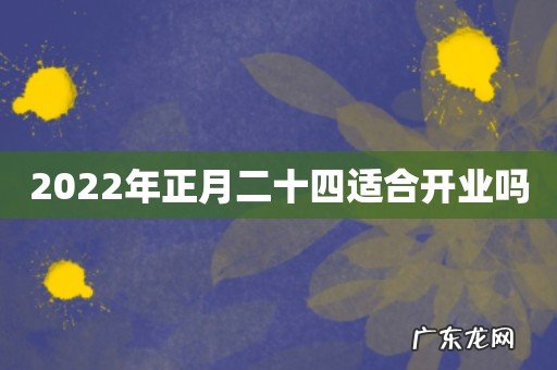2022年正月二十四适合开业吗