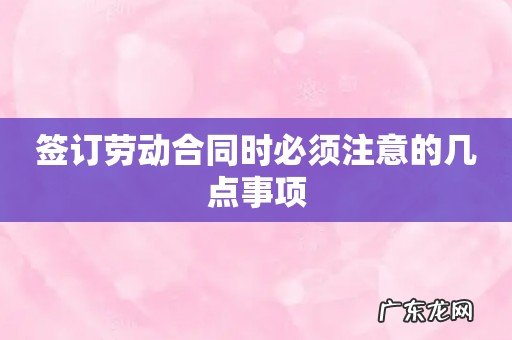 签订劳动合同时必须注意的几点事项