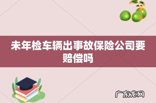 未年检车辆出事故保险公司要赔偿吗