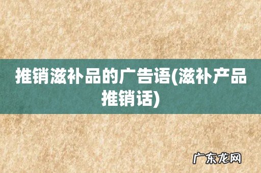 滋补产品推销话 推销滋补品的广告语