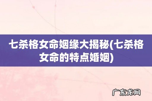 七杀格女命的特点婚姻 七杀格女命姻缘大揭秘