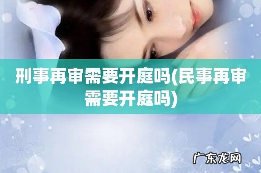 民事再审需要开庭吗 刑事再审需要开庭吗