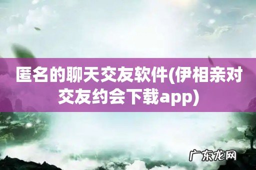 伊相亲对交友约会下载app 匿名的聊天交友软件