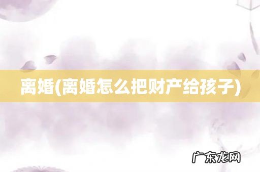 离婚怎么把财产给孩子 离婚