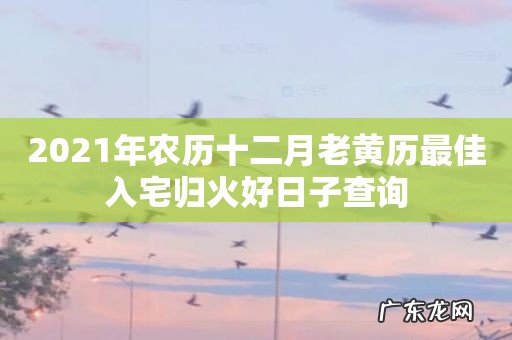 2021年农历十二月老黄历最佳入宅归火好日子查询