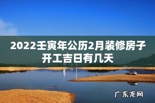 2022壬寅年公历2月装修房子开工吉日有几天