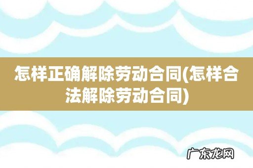 怎样合法解除劳动合同 怎样正确解除劳动合同