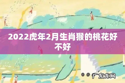 2022虎年2月生肖猴的桃花好不好