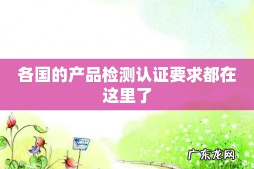 各国的产品检测认证要求都在这里了