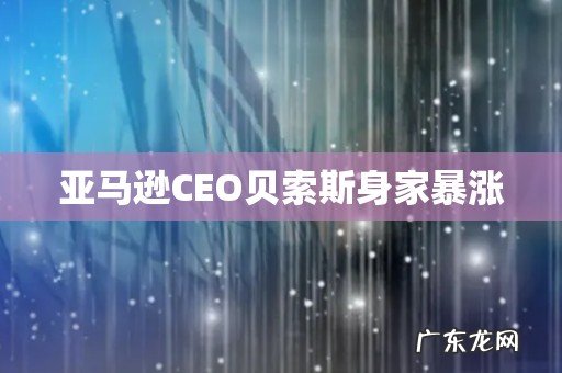 亚马逊CEO贝索斯身家暴涨