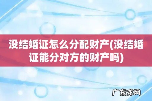 没结婚证能分对方的财产吗 没结婚证怎么分配财产