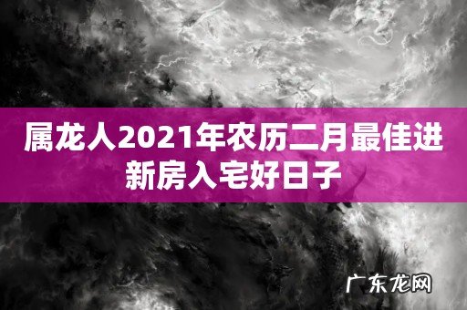 属龙人2021年农历二月最佳进新房入宅好日子
