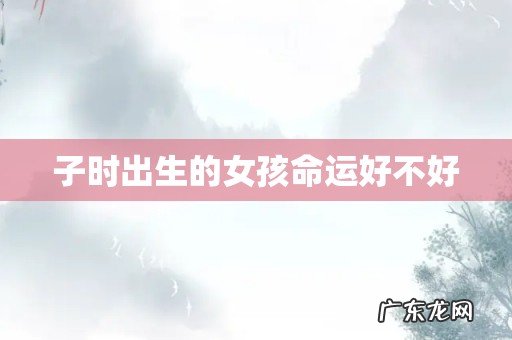 子时出生的女孩命运好不好