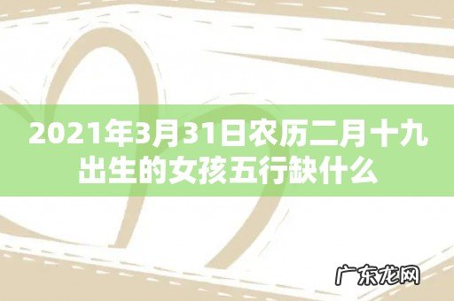 2021年3月31日农历二月十九出生的女孩五行缺什么