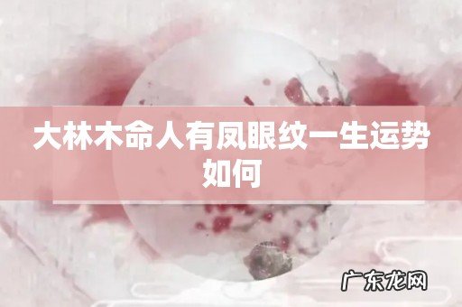 大林木命人有凤眼纹一生运势如何