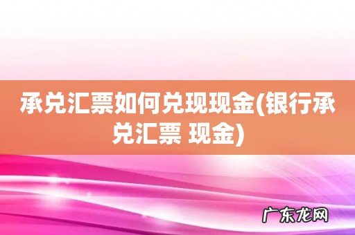 银行承兑汇票 现金 承兑汇票如何兑现现金