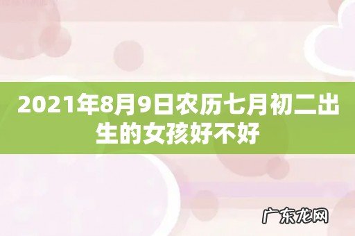 2021年8月9日农历七月初二出生的女孩好不好