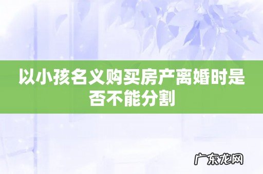 以小孩名义购买房产离婚时是否不能分割