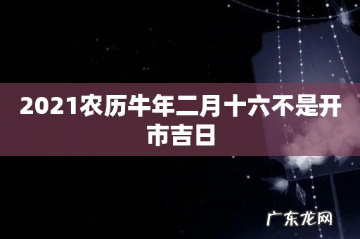 2021农历牛年二月十六不是开市吉日