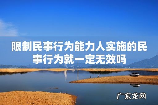 限制民事行为能力人实施的民事行为就一定无效吗