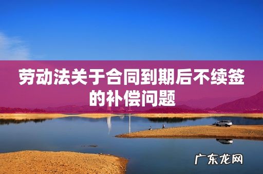 劳动法关于合同到期后不续签的补偿问题