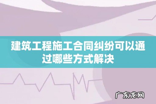 建筑工程施工合同纠纷可以通过哪些方式解决