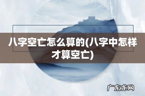 八字中怎样才算空亡 八字空亡怎么算的