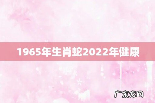 1965年生肖蛇2022年健康