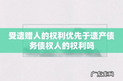 受遗赠人的权利优先于遗产债务债权人的权利吗