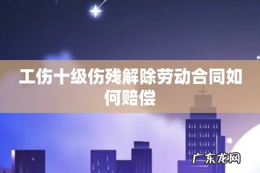 工伤十级伤残解除劳动合同如何赔偿
