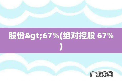 绝对控股 67% 股份>67%