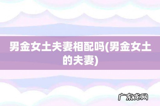 男金女土的夫妻 男金女土夫妻相配吗
