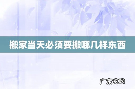 搬家当天必须要搬哪几样东西