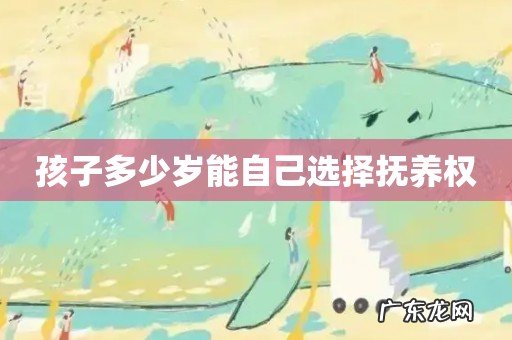 孩子多少岁能自己选择抚养权