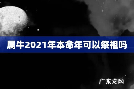 属牛2021年本命年可以祭祖吗