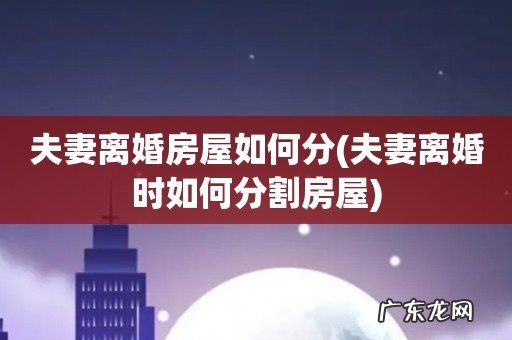 夫妻离婚时如何分割房屋 夫妻离婚房屋如何分