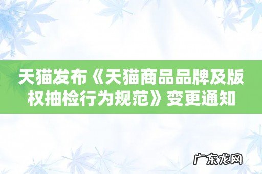 天猫发布《天猫商品品牌及版权抽检行为规范》变更通知