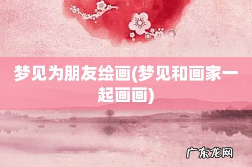 梦见和画家一起画画 梦见为朋友绘画