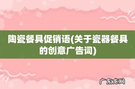 关于瓷器餐具的创意广告词 陶瓷餐具促销语