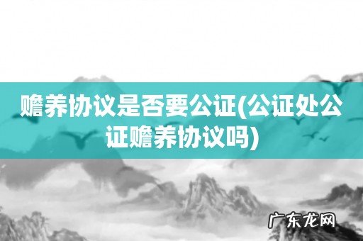 公证处公证赡养协议吗 赡养协议是否要公证