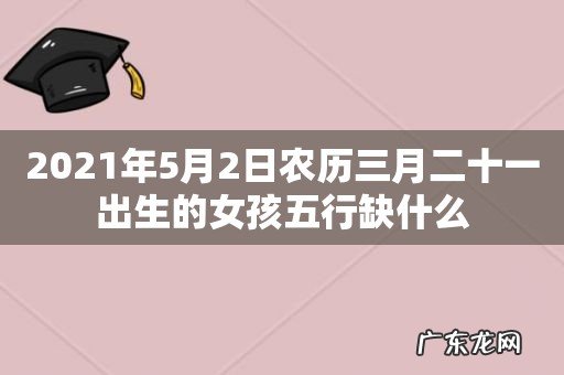 2021年5月2日农历三月二十一出生的女孩五行缺什么